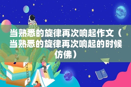 当熟悉的旋律再次响起作文（当熟悉的旋律再次响起的时候仿佛）