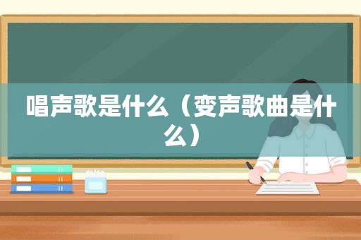 唱声歌是什么（变声歌曲是什么）