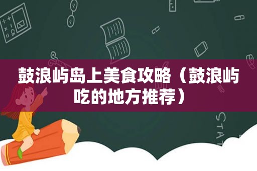 鼓浪屿岛上美食攻略（鼓浪屿吃的地方推荐）