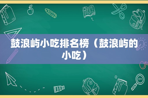 鼓浪屿小吃排名榜（鼓浪屿的小吃）