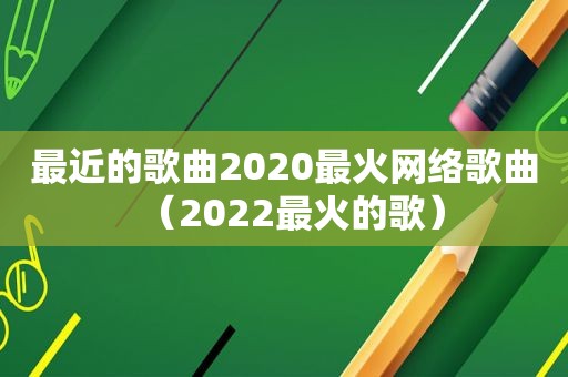 最近的歌曲2020最火网络歌曲（2022最火的歌）