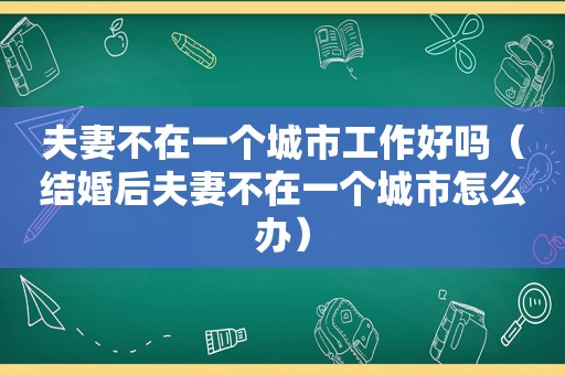 夫妻不在一个城市工作好吗（结婚后夫妻不在一个城市怎么办）