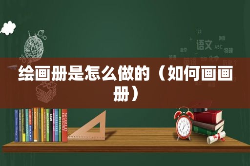 绘画册是怎么做的（如何画画册）