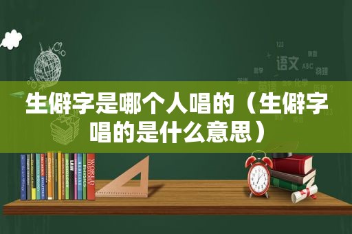 生僻字是哪个人唱的（生僻字唱的是什么意思）