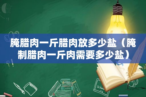 腌腊肉一斤腊肉放多少盐（腌制腊肉一斤肉需要多少盐）