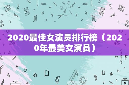 2020最佳女演员排行榜（2020年最美女演员）