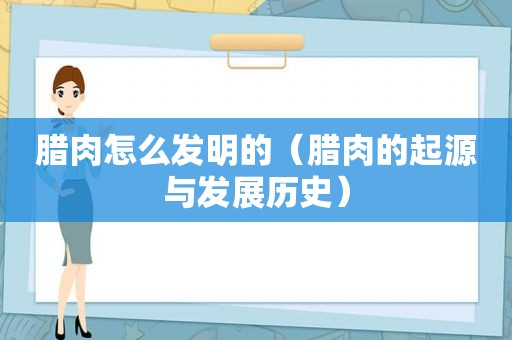 腊肉怎么发明的（腊肉的起源与发展历史）