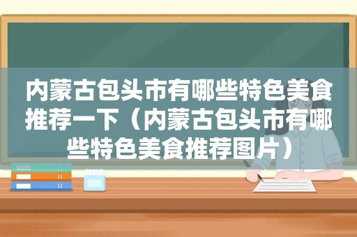 内蒙古包头市有哪些特色美食推荐一下（内蒙古包头市有哪些特色美食推荐图片）