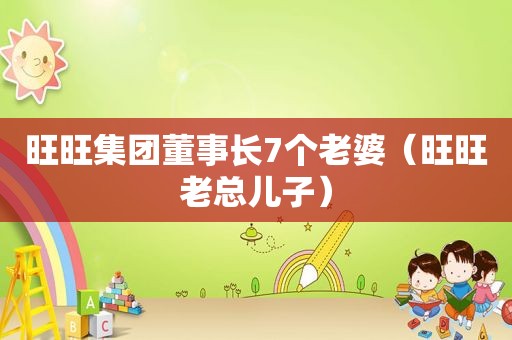 旺旺集团董事长7个老婆（旺旺老总儿子）