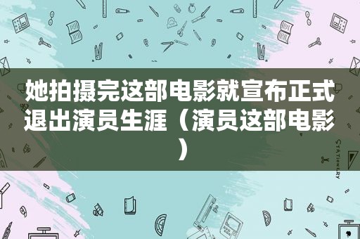 她拍摄完这部电影就宣布正式退出演员生涯（演员这部电影）