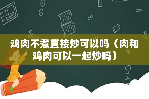 鸡肉不煮直接炒可以吗（肉和鸡肉可以一起炒吗）