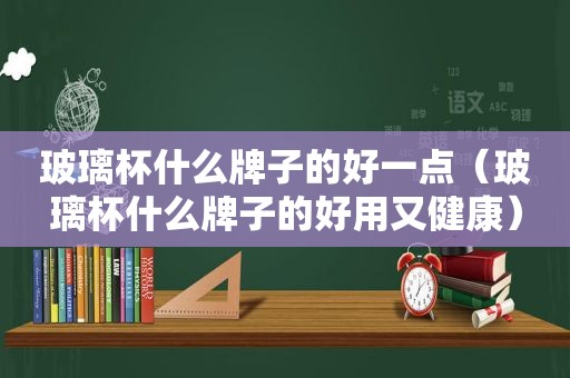 玻璃杯什么牌子的好一点（玻璃杯什么牌子的好用又健康）