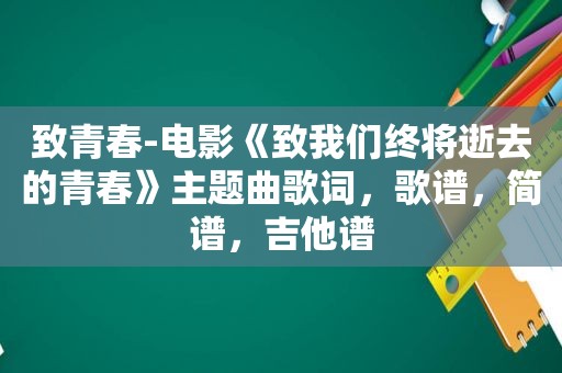 致青春-电影《致我们终将逝去的青春》主题曲歌词，歌谱，简谱，吉他谱