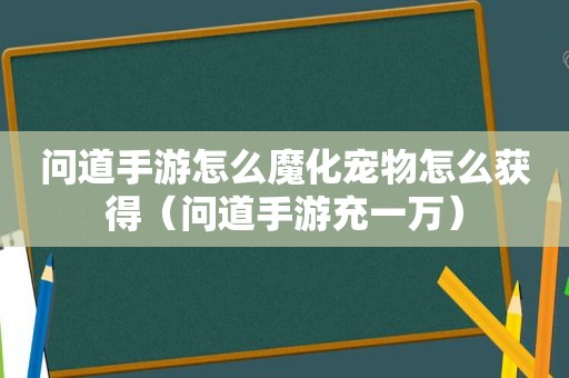 问道手游怎么魔化宠物怎么获得（问道手游充一万）