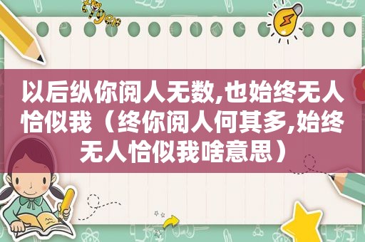 以后纵你阅人无数,也始终无人恰似我（终你阅人何其多,始终无人恰似我啥意思）