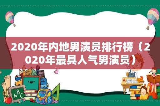 2020年内地男演员排行榜（2020年最具人气男演员）