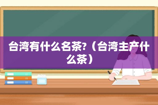 台湾有什么名茶?（台湾主产什么茶）