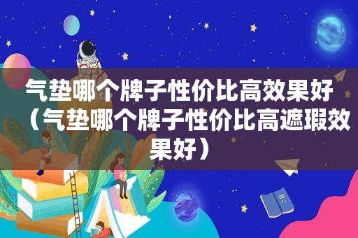 气垫哪个牌子性价比高效果好（气垫哪个牌子性价比高遮瑕效果好）