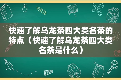 快速了解乌龙茶四大类名茶的特点（快速了解乌龙茶四大类名茶是什么）