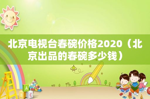 北京电视台春碗价格2020（北京出品的春碗多少钱）