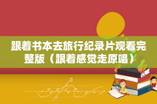 跟着书本去旅行纪录片观看完整版（跟着感觉走原唱）