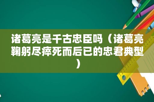 诸葛亮是千古忠臣吗（诸葛亮鞠躬尽瘁死而后已的忠君典型）