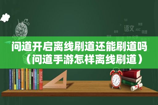 问道开启离线刷道还能刷道吗（问道手游怎样离线刷道）