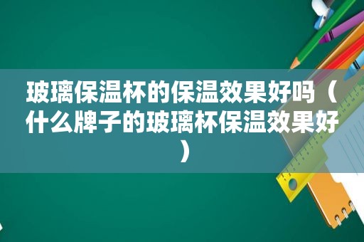 玻璃保温杯的保温效果好吗（什么牌子的玻璃杯保温效果好）