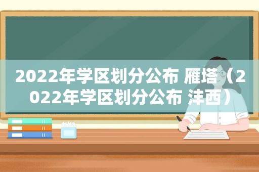 2022年学区划分公布 雁塔（2022年学区划分公布 沣西）