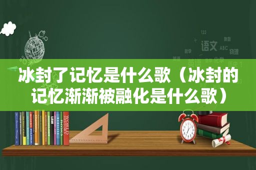 冰封了记忆是什么歌（冰封的记忆渐渐被融化是什么歌）