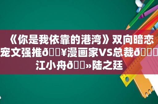 《你是我依靠的港湾》双向暗恋宠文强推🔥漫画家VS总裁🙈江小舟🔻陆之廷