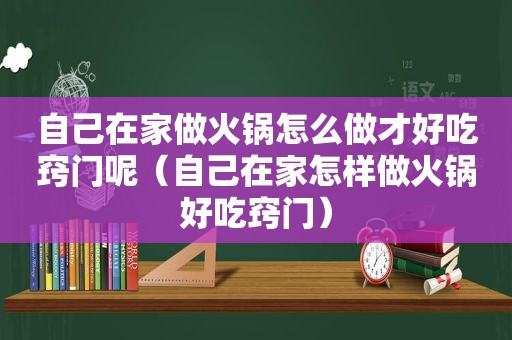 自己在家做火锅怎么做才好吃窍门呢（自己在家怎样做火锅好吃窍门）