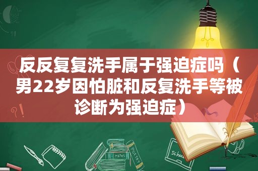 反反复复洗手属于强迫症吗（男22岁因怕脏和反复洗手等被诊断为强迫症）