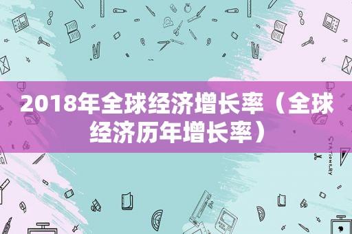 2018年全球经济增长率（全球经济历年增长率）