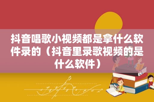 抖音唱歌小视频都是拿什么软件录的（抖音里录歌视频的是什么软件）