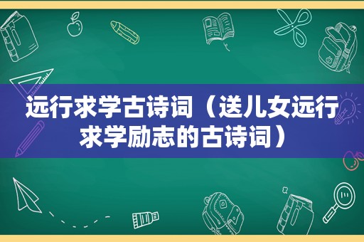 远行求学古诗词（送儿女远行求学励志的古诗词）