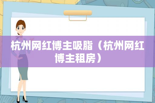 杭州网红博主吸脂（杭州网红博主租房）