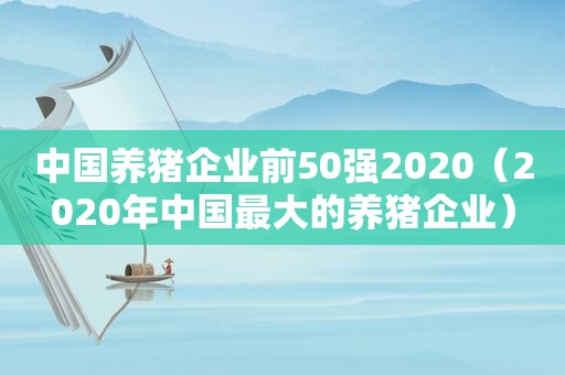 中国养猪企业前50强2020（2020年中国最大的养猪企业）