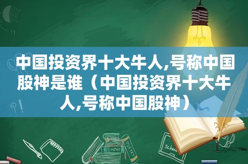 中国投资界十大牛人,号称中国股神是谁（中国投资界十大牛人,号称中国股神）