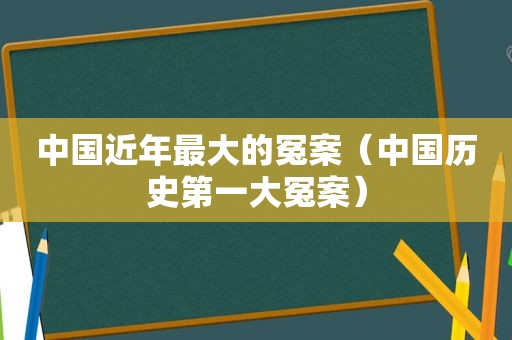 中国近年最大的冤案（中国历史第一大冤案）