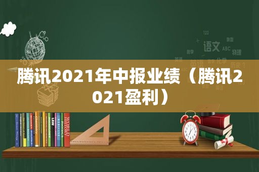 腾讯2021年中报业绩（腾讯2021盈利）