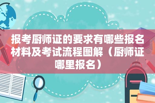 报考厨师证的要求有哪些报名材料及考试流程图解（厨师证哪里报名）