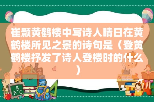 崔颢黄鹤楼中写诗人晴日在黄鹤楼所见之景的诗句是（登黄鹤楼抒发了诗人登楼时的什么）