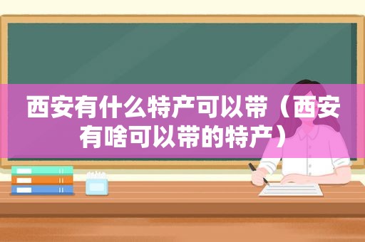 西安有什么特产可以带（西安有啥可以带的特产）