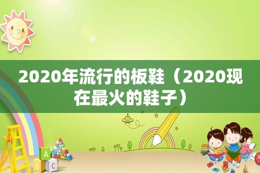 2020年流行的板鞋（2020现在最火的鞋子）