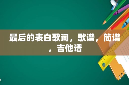 最后的表白歌词，歌谱，简谱，吉他谱