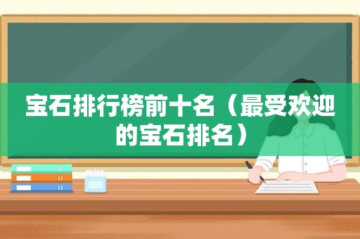 宝石排行榜前十名（最受欢迎的宝石排名）