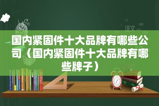 国内紧固件十大品牌有哪些公司（国内紧固件十大品牌有哪些牌子）