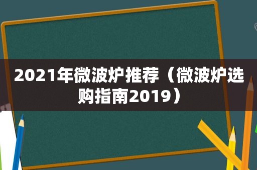 2021年微波炉推荐（微波炉选购指南2019）