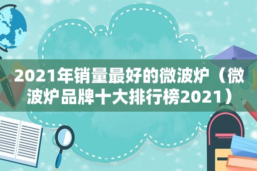 2021年销量最好的微波炉（微波炉品牌十大排行榜2021）